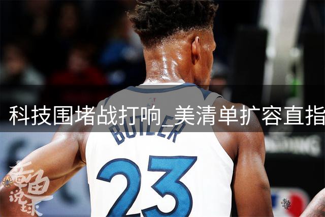 科技围堵战打响 美清单扩容直指中国龙头企业